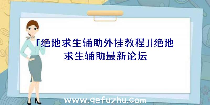 「绝地求生辅助外挂教程」|绝地求生辅助最新论坛